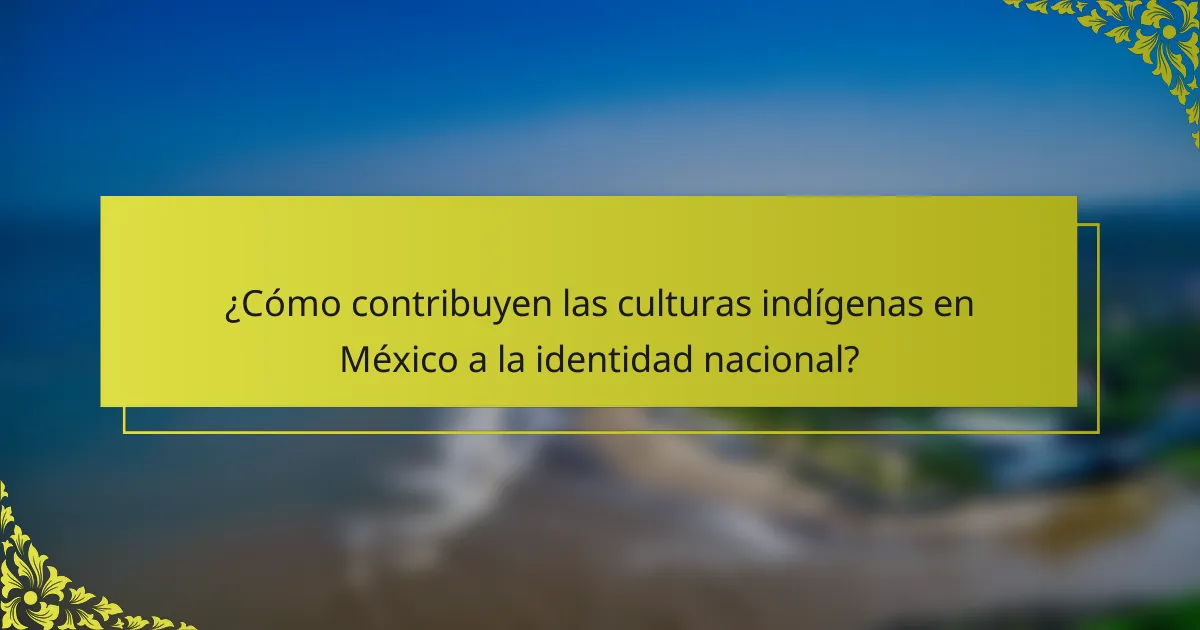 ¿Cómo contribuyen las culturas indígenas en México a la identidad nacional?