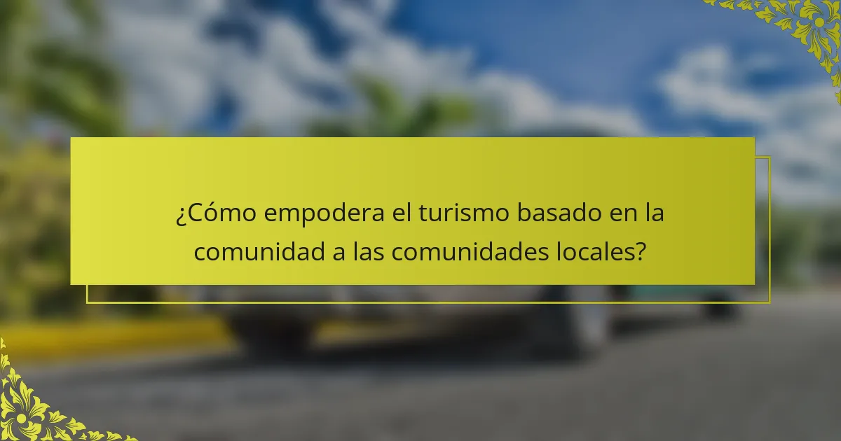 ¿Cómo empodera el turismo basado en la comunidad a las comunidades locales?