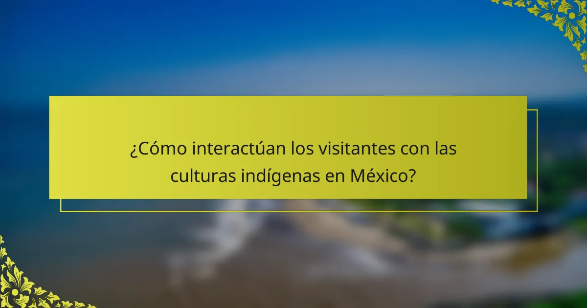 ¿Cómo interactúan los visitantes con las culturas indígenas en México?