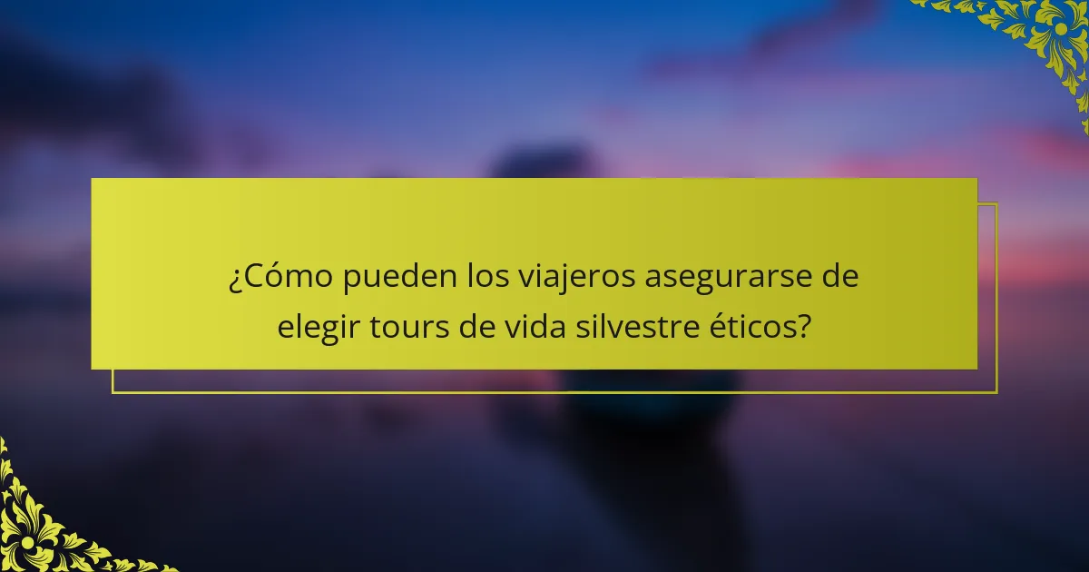 ¿Cómo pueden los viajeros asegurarse de elegir tours de vida silvestre éticos?