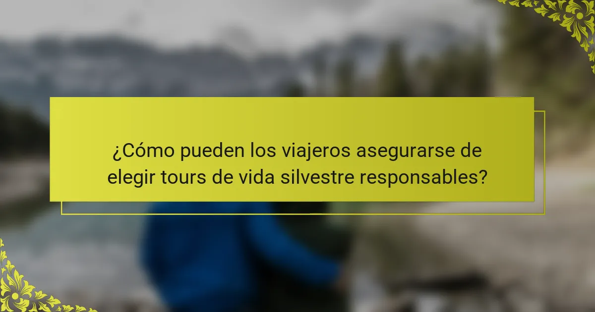 ¿Cómo pueden los viajeros asegurarse de elegir tours de vida silvestre responsables?