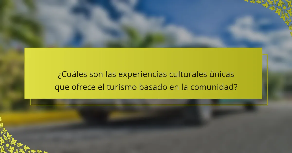 ¿Cuáles son las experiencias culturales únicas que ofrece el turismo basado en la comunidad?