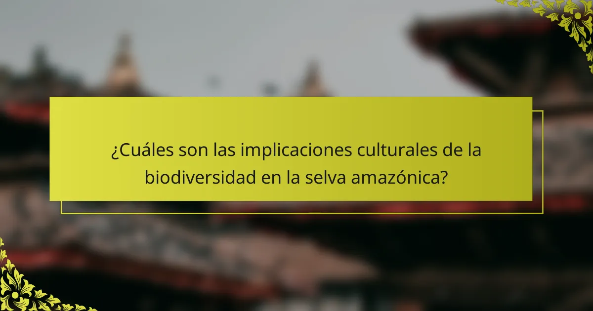 ¿Cuáles son las implicaciones culturales de la biodiversidad en la selva amazónica?