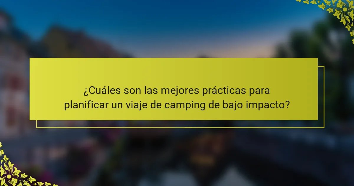 ¿Cuáles son las mejores prácticas para planificar un viaje de camping de bajo impacto?