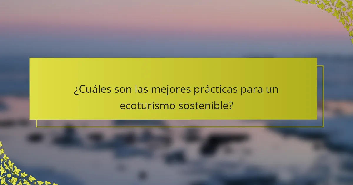 ¿Cuáles son las mejores prácticas para un ecoturismo sostenible?
