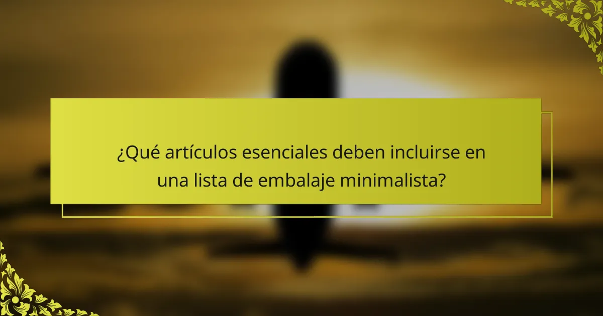 ¿Qué artículos esenciales deben incluirse en una lista de embalaje minimalista?