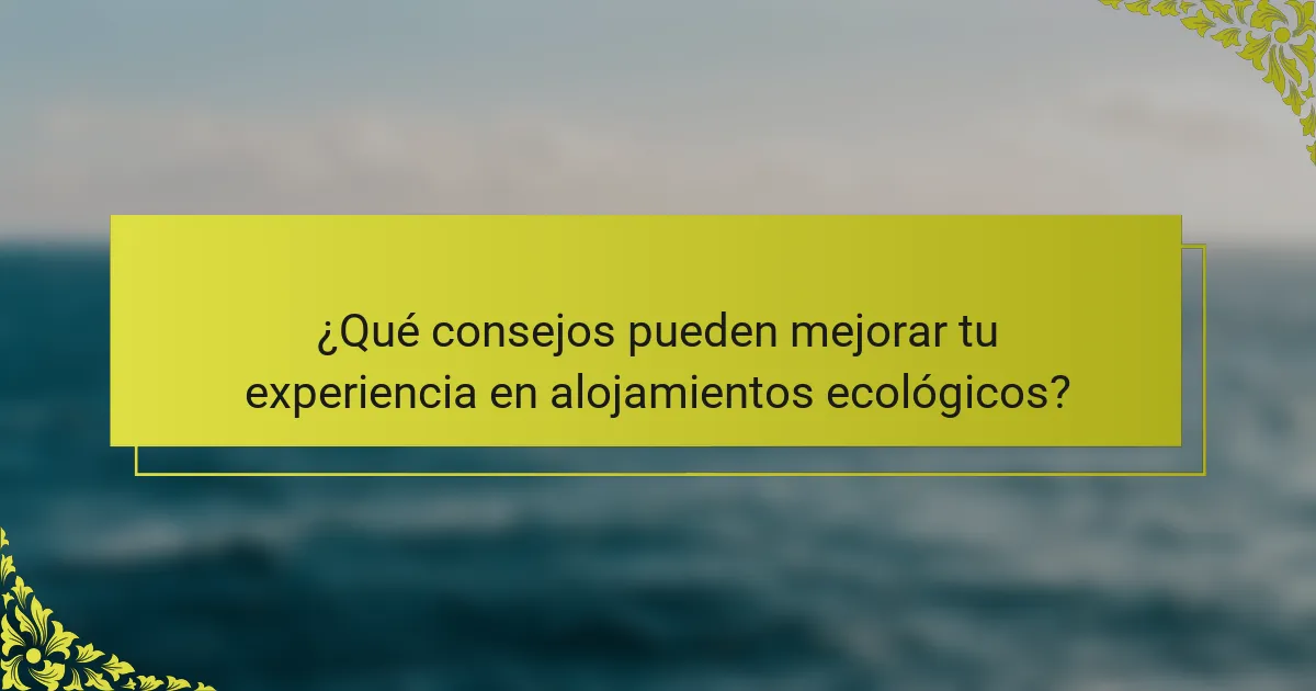 ¿Qué consejos pueden mejorar tu experiencia en alojamientos ecológicos?