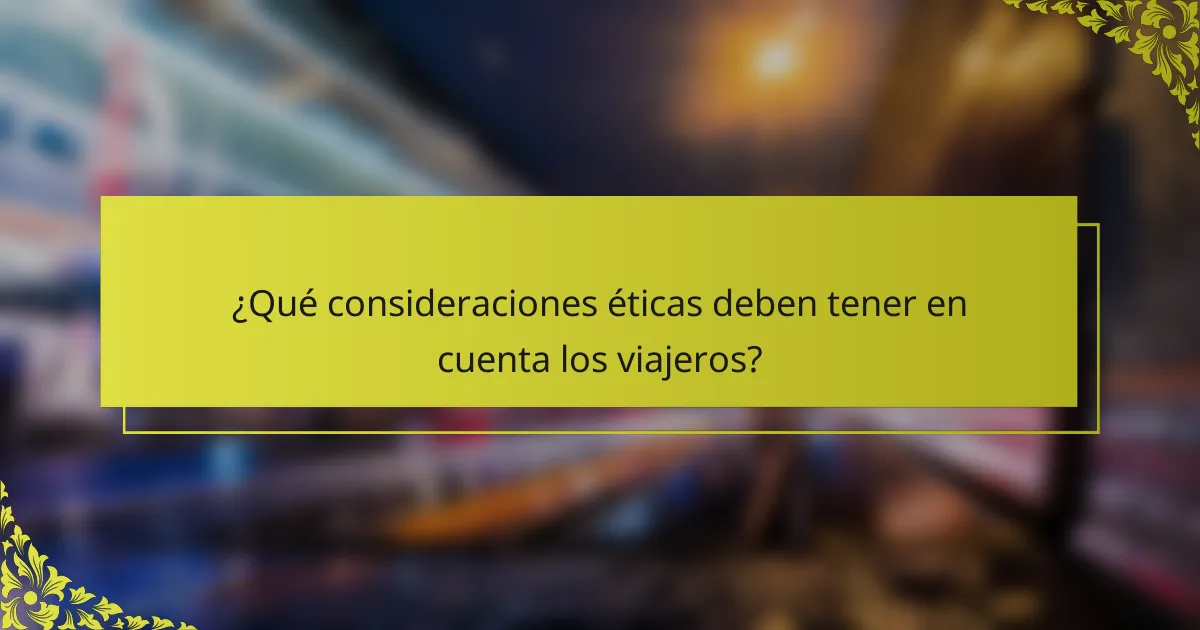 ¿Qué consideraciones éticas deben tener en cuenta los viajeros?