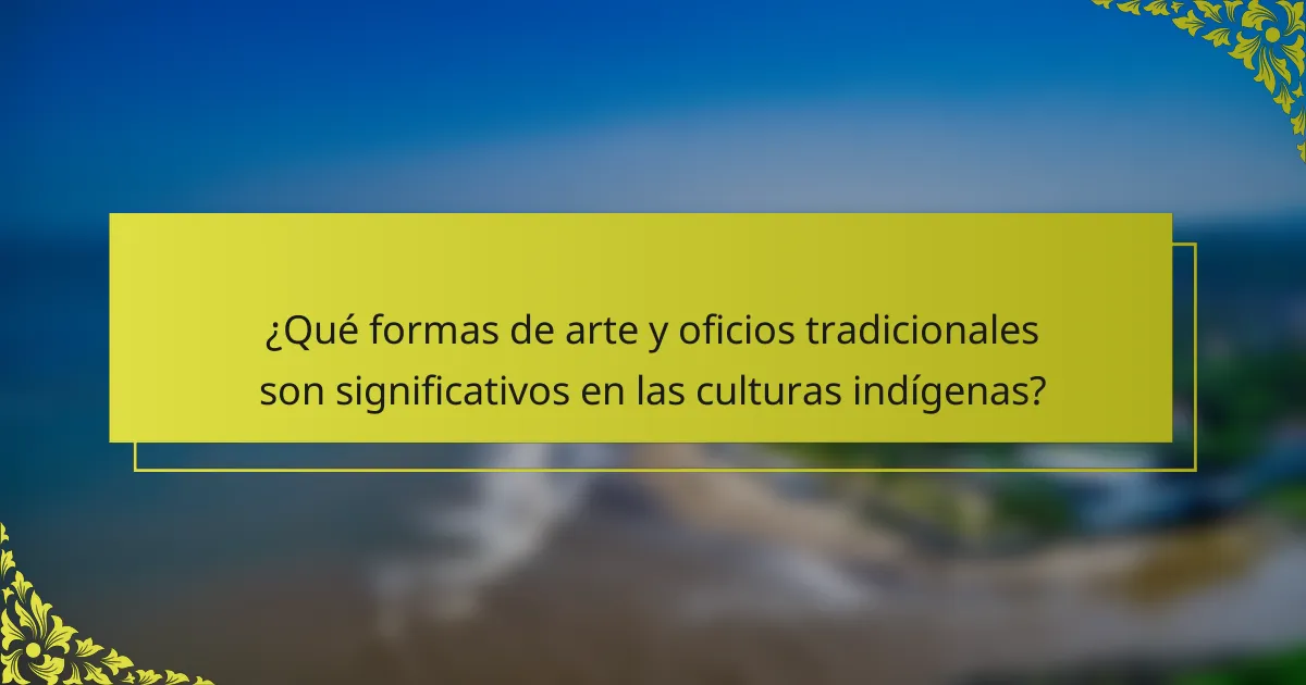 ¿Qué formas de arte y oficios tradicionales son significativos en las culturas indígenas?