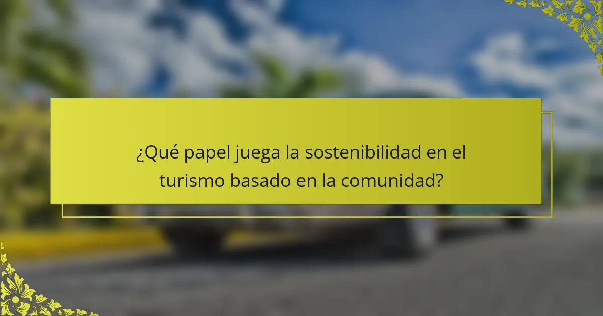 ¿Qué papel juega la sostenibilidad en el turismo basado en la comunidad?