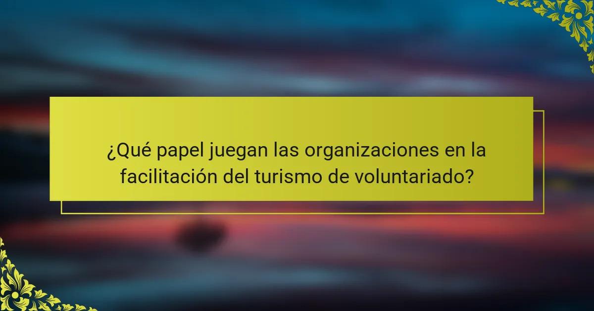¿Qué papel juegan las organizaciones en la facilitación del turismo de voluntariado?